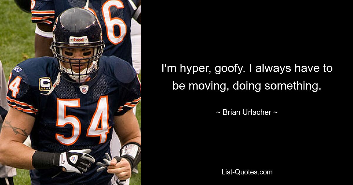 I'm hyper, goofy. I always have to be moving, doing something. — © Brian Urlacher