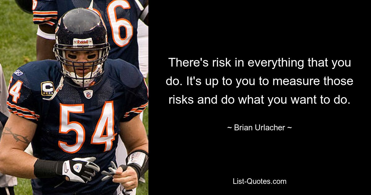 There's risk in everything that you do. It's up to you to measure those risks and do what you want to do. — © Brian Urlacher