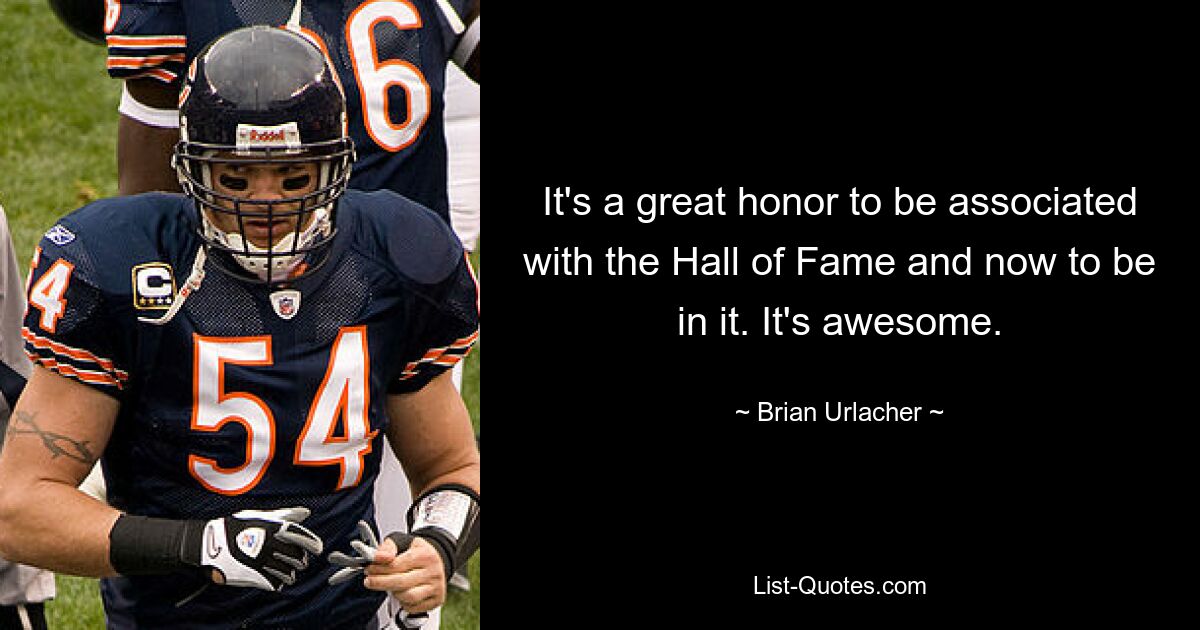 It's a great honor to be associated with the Hall of Fame and now to be in it. It's awesome. — © Brian Urlacher