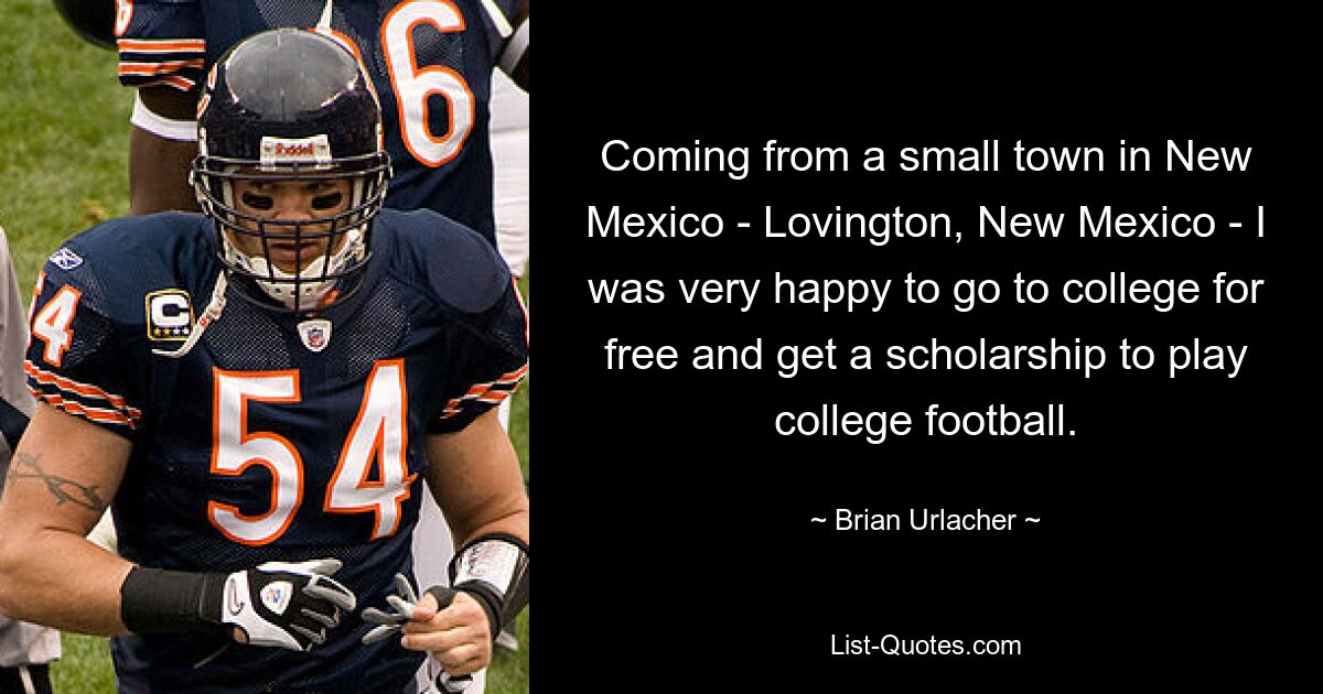 Coming from a small town in New Mexico - Lovington, New Mexico - I was very happy to go to college for free and get a scholarship to play college football. — © Brian Urlacher