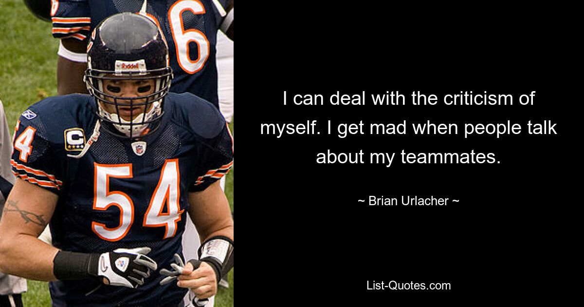 I can deal with the criticism of myself. I get mad when people talk about my teammates. — © Brian Urlacher