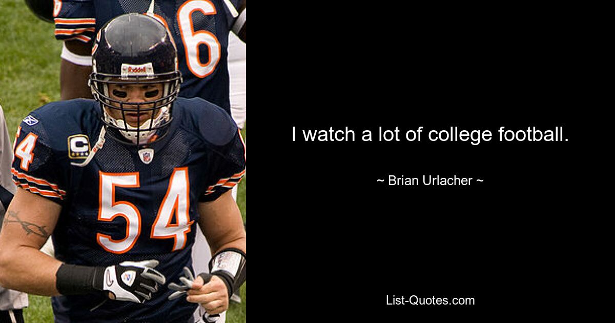 I watch a lot of college football. — © Brian Urlacher