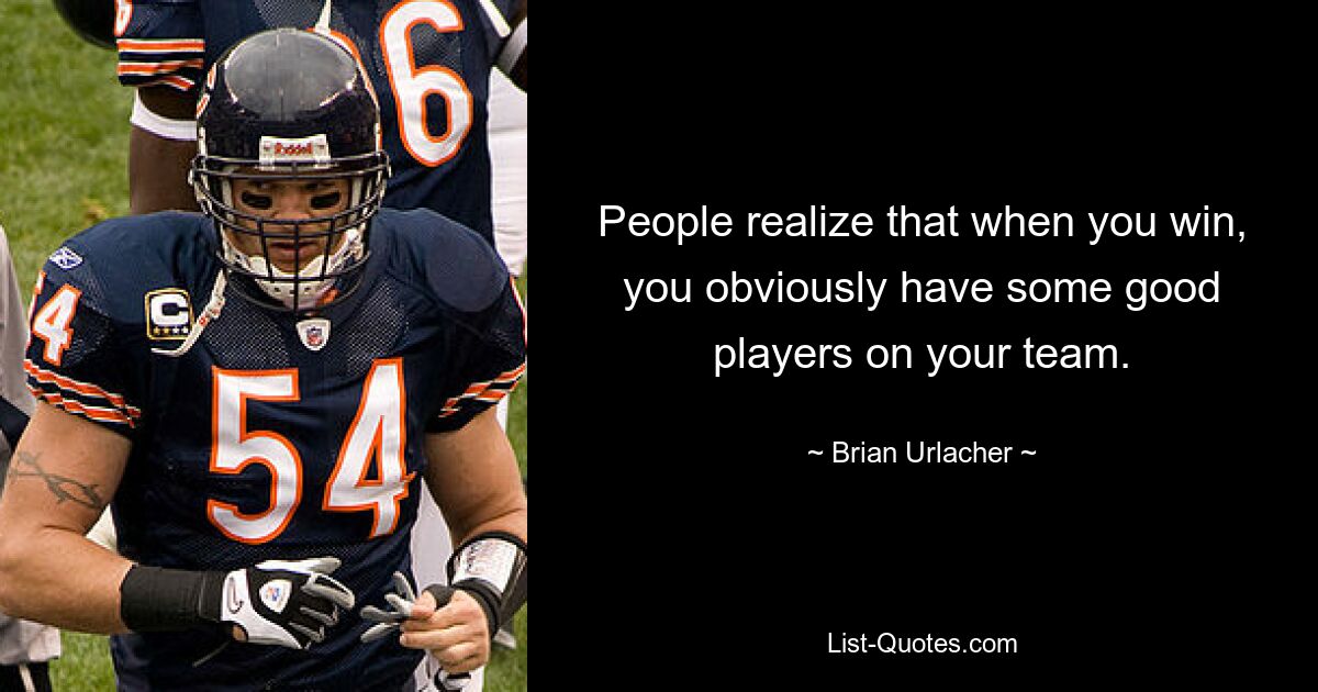 People realize that when you win, you obviously have some good players on your team. — © Brian Urlacher