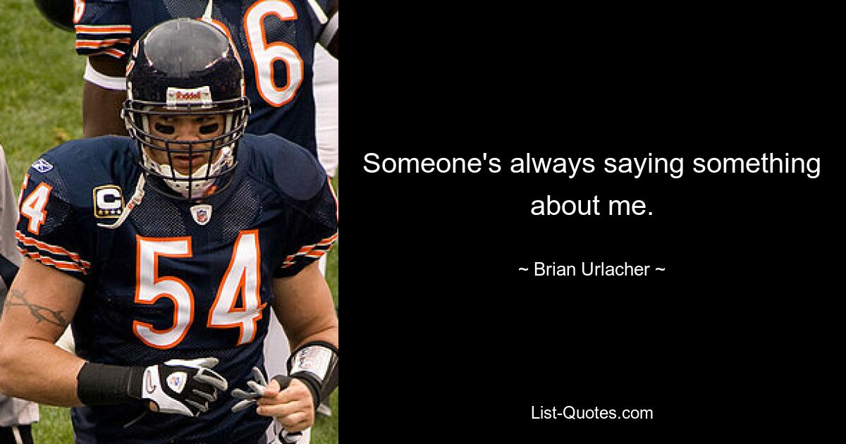 Someone's always saying something about me. — © Brian Urlacher