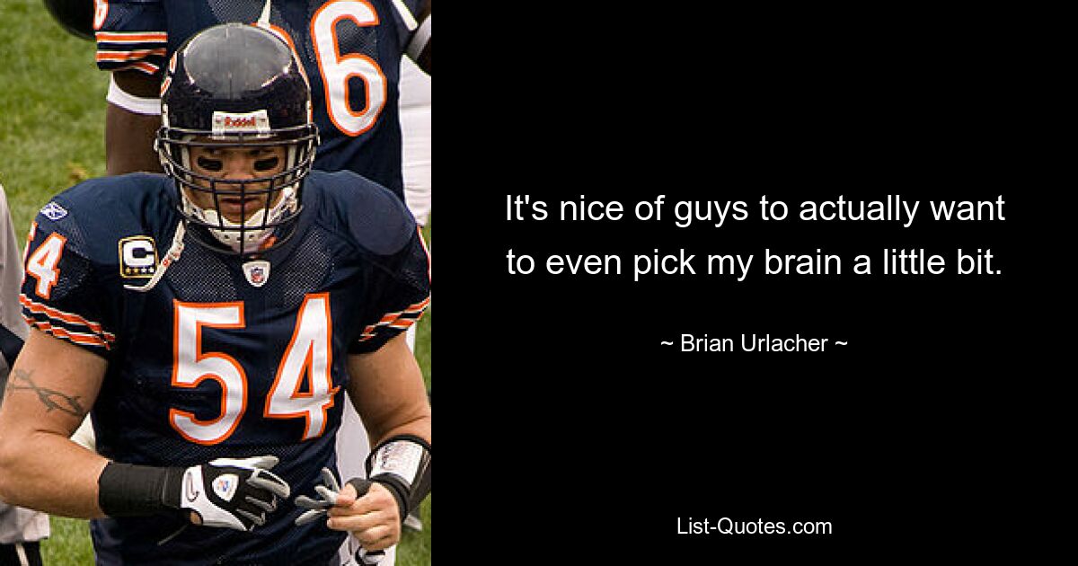 It's nice of guys to actually want to even pick my brain a little bit. — © Brian Urlacher