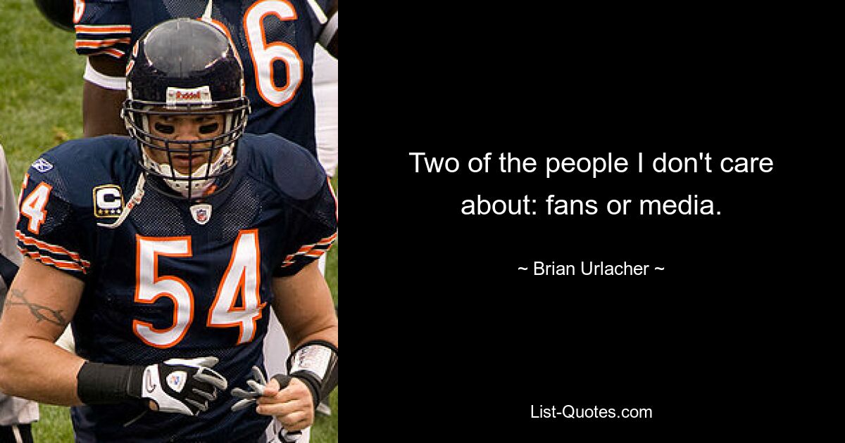 Two of the people I don't care about: fans or media. — © Brian Urlacher