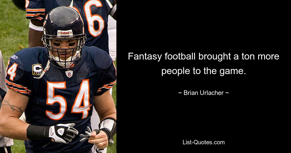 Fantasy football brought a ton more people to the game. — © Brian Urlacher