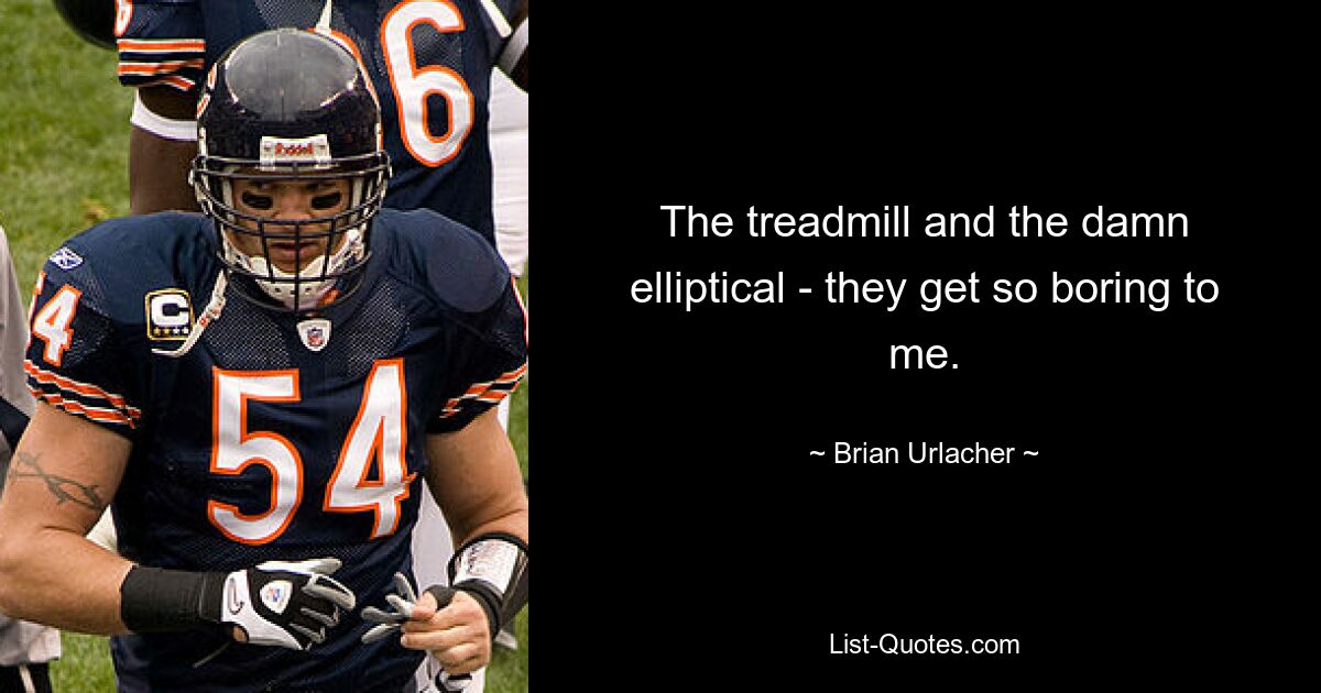 The treadmill and the damn elliptical - they get so boring to me. — © Brian Urlacher