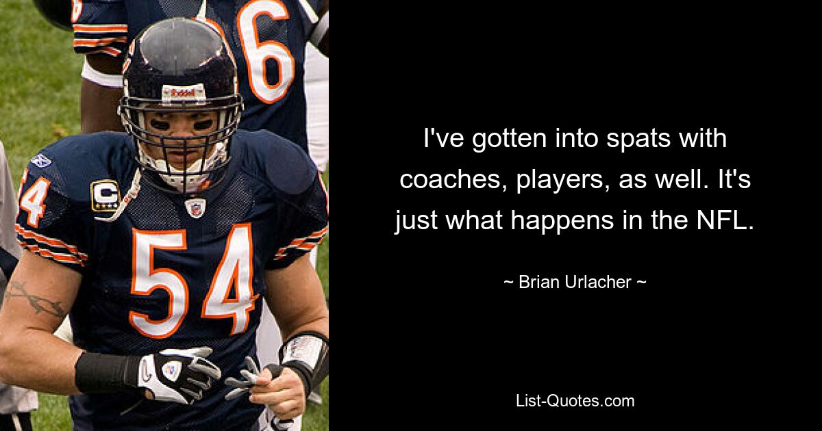 I've gotten into spats with coaches, players, as well. It's just what happens in the NFL. — © Brian Urlacher