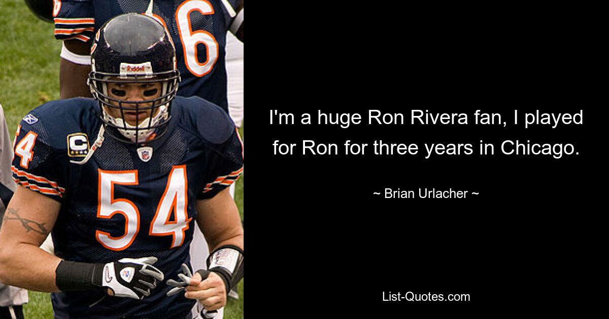 I'm a huge Ron Rivera fan, I played for Ron for three years in Chicago. — © Brian Urlacher