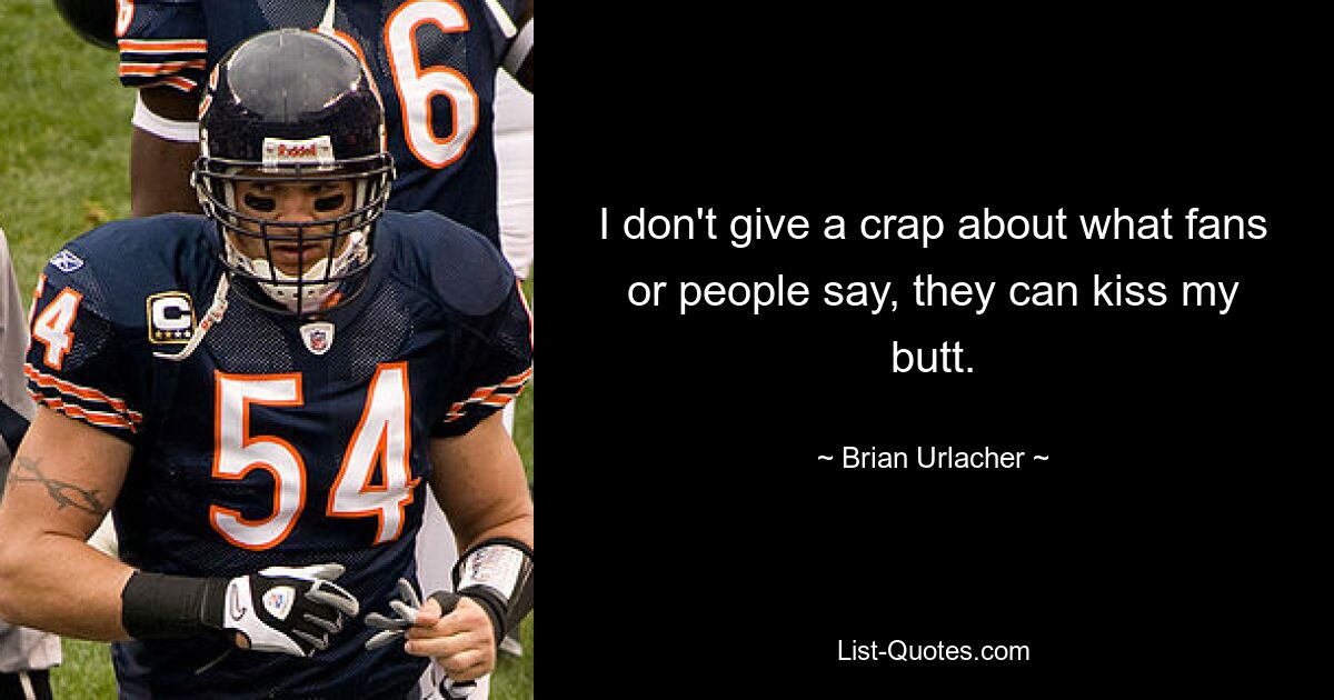 I don't give a crap about what fans or people say, they can kiss my butt. — © Brian Urlacher