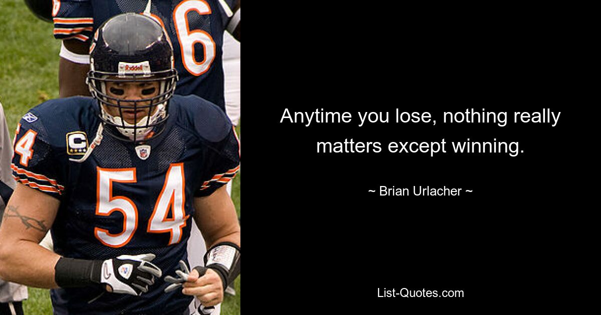 Anytime you lose, nothing really matters except winning. — © Brian Urlacher