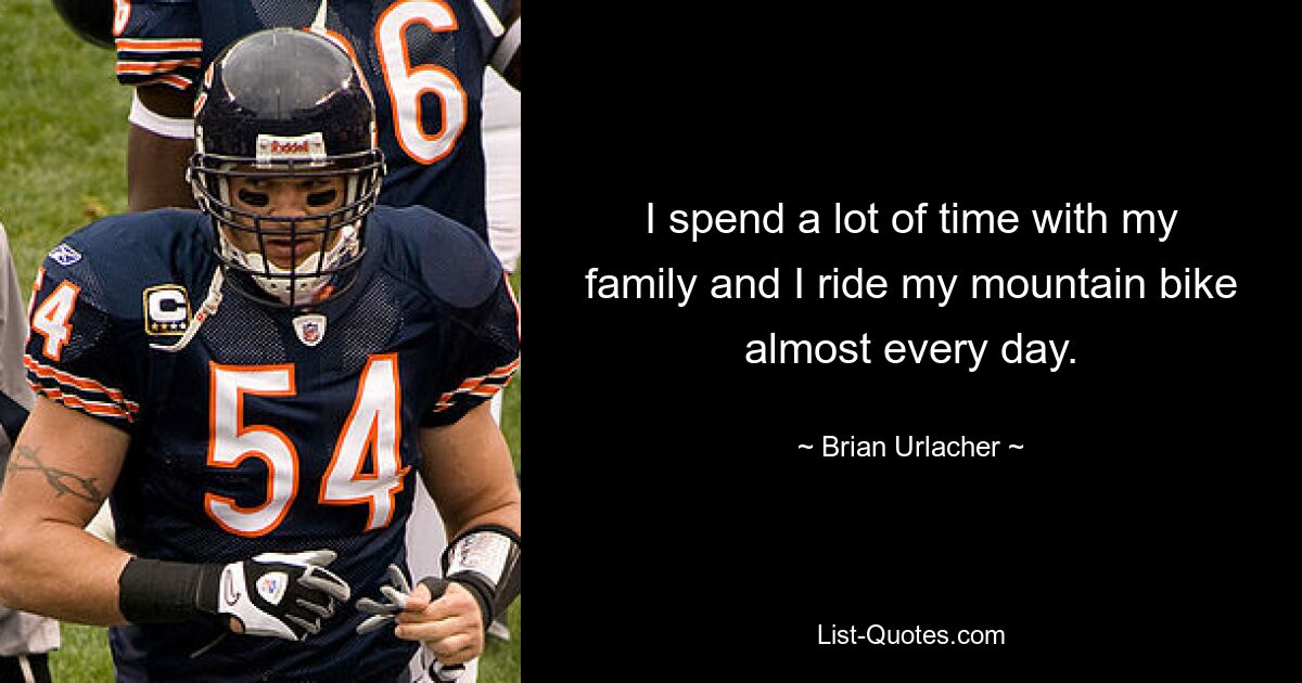 I spend a lot of time with my family and I ride my mountain bike almost every day. — © Brian Urlacher