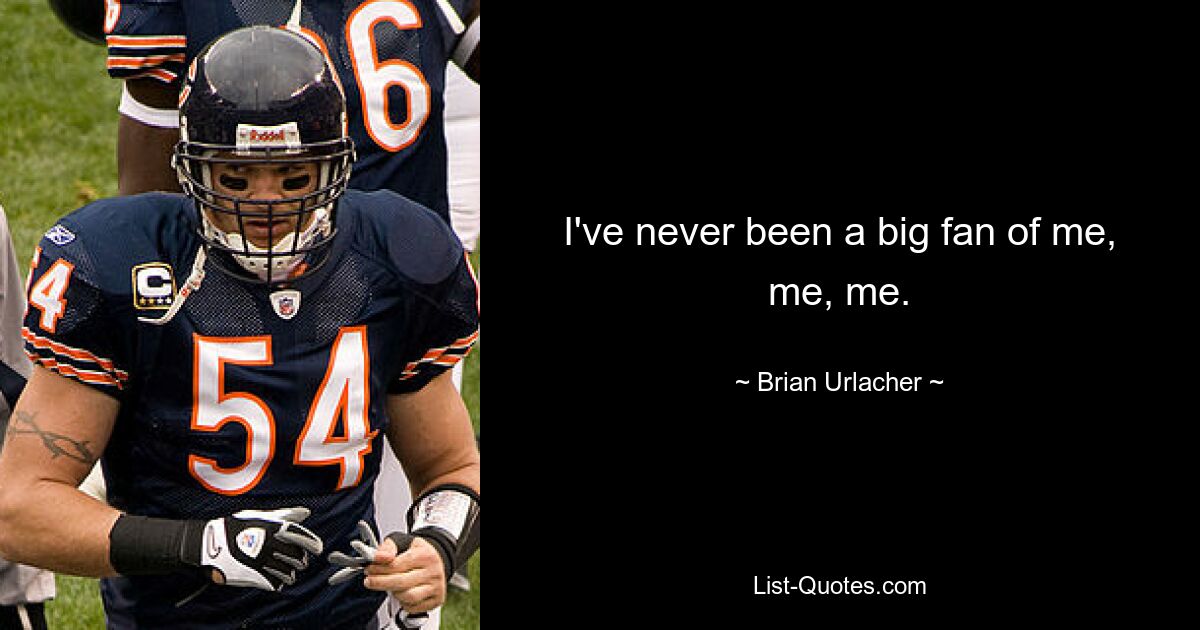 I've never been a big fan of me, me, me. — © Brian Urlacher