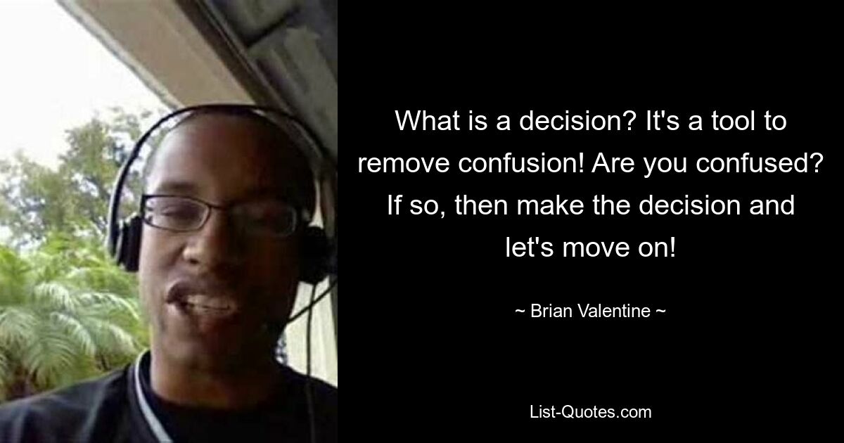 What is a decision? It's a tool to remove confusion! Are you confused? If so, then make the decision and let's move on! — © Brian Valentine