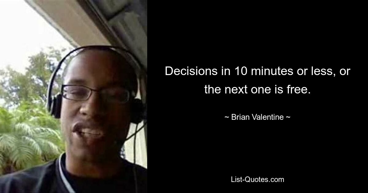 Decisions in 10 minutes or less, or the next one is free. — © Brian Valentine