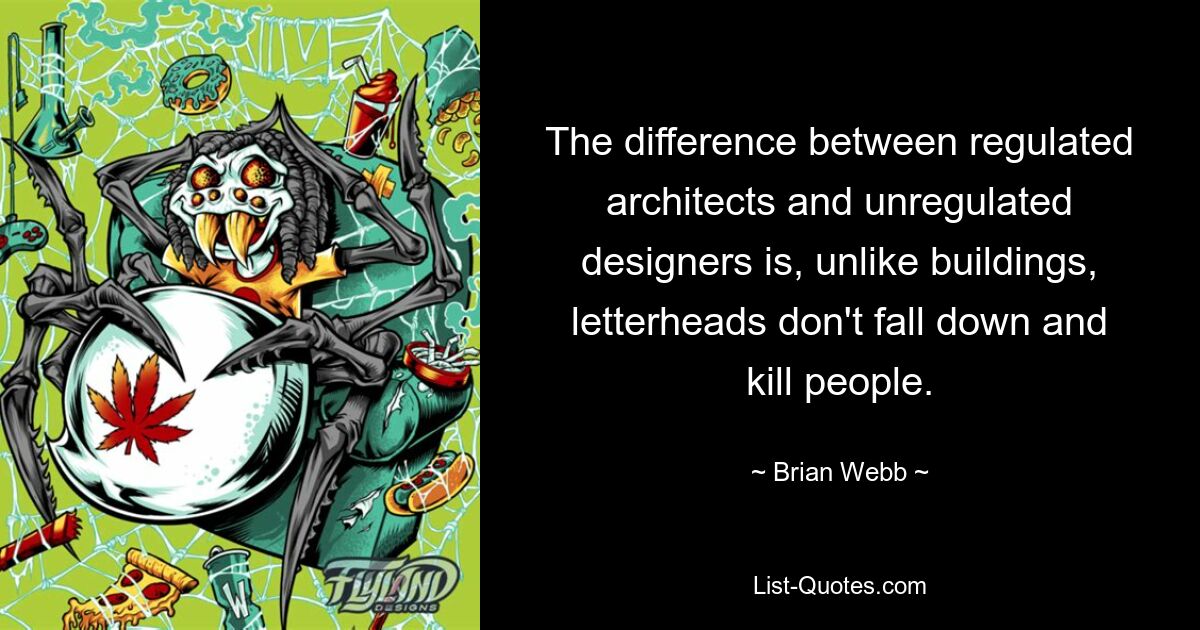 The difference between regulated architects and unregulated designers is, unlike buildings, letterheads don't fall down and kill people. — © Brian Webb