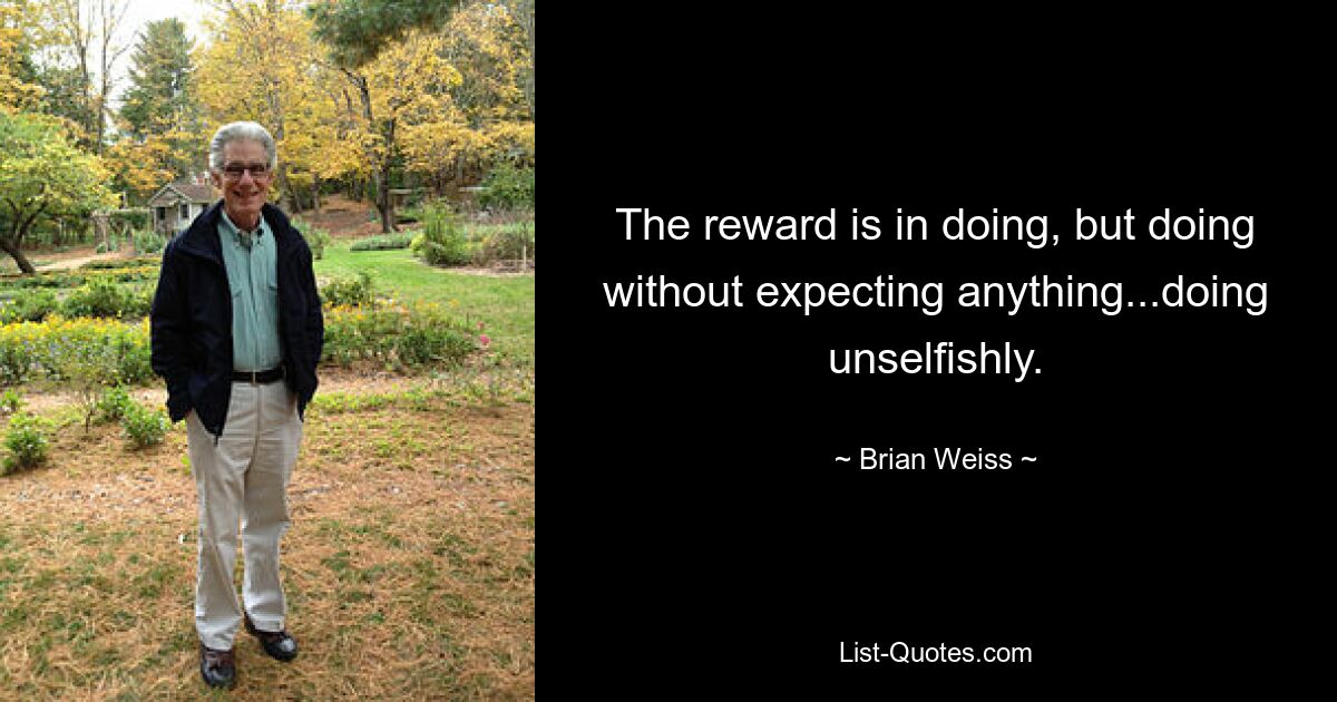 The reward is in doing, but doing without expecting anything...doing unselfishly. — © Brian Weiss