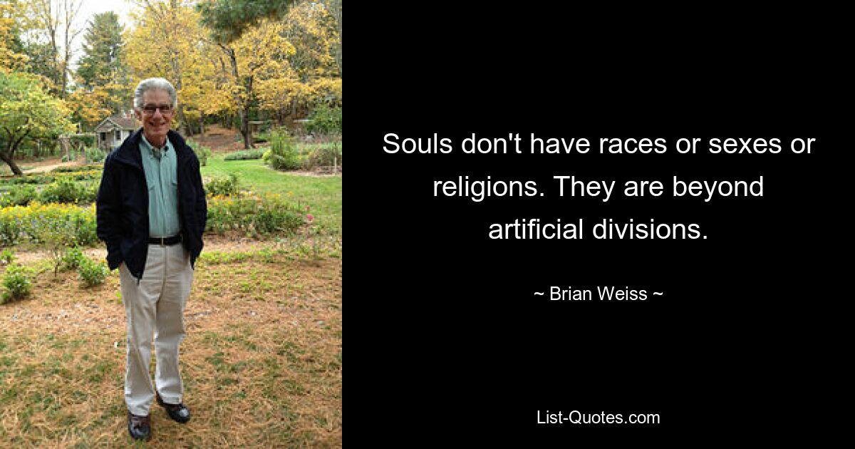 Souls don't have races or sexes or religions. They are beyond artificial divisions. — © Brian Weiss