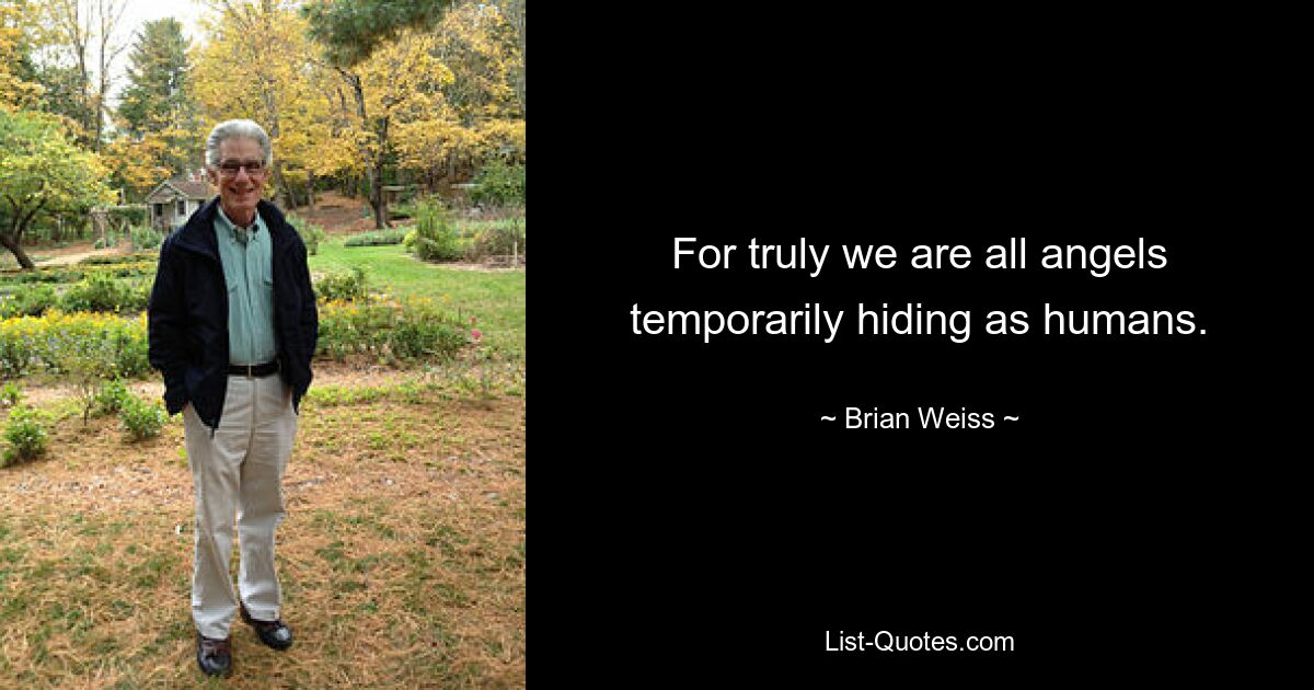 For truly we are all angels temporarily hiding as humans. — © Brian Weiss