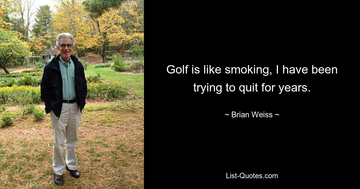 Golf is like smoking, I have been trying to quit for years. — © Brian Weiss