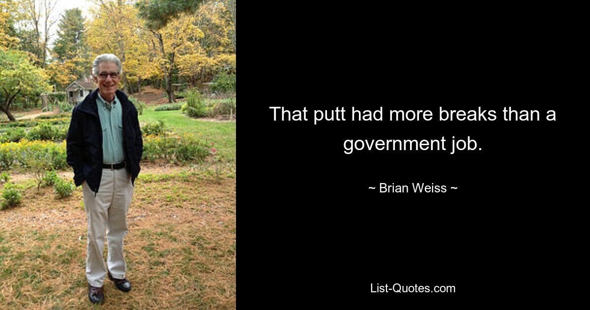 That putt had more breaks than a government job. — © Brian Weiss