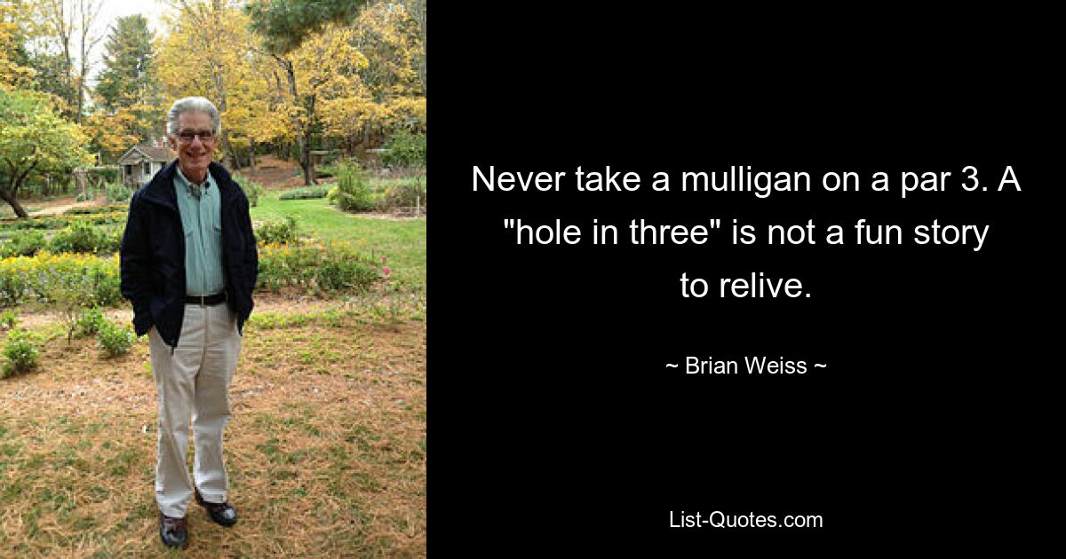 Never take a mulligan on a par 3. A "hole in three" is not a fun story to relive. — © Brian Weiss