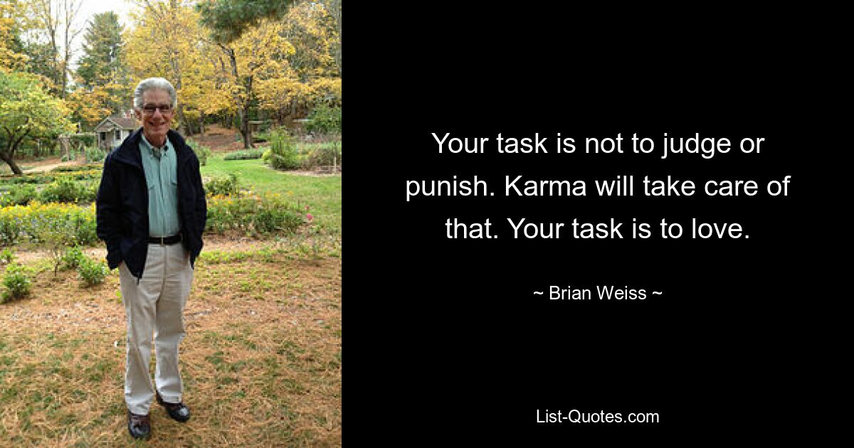 Your task is not to judge or punish. Karma will take care of that. Your task is to love. — © Brian Weiss