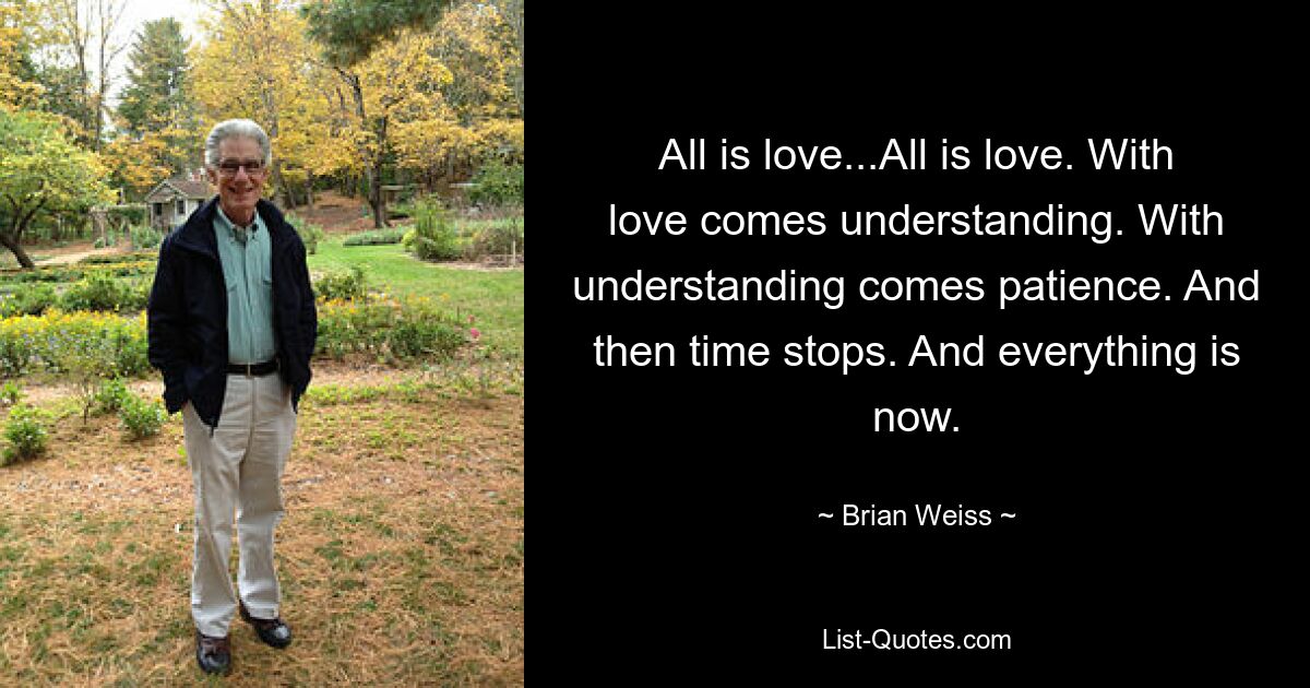 All is love...All is love. With love comes understanding. With understanding comes patience. And then time stops. And everything is now. — © Brian Weiss