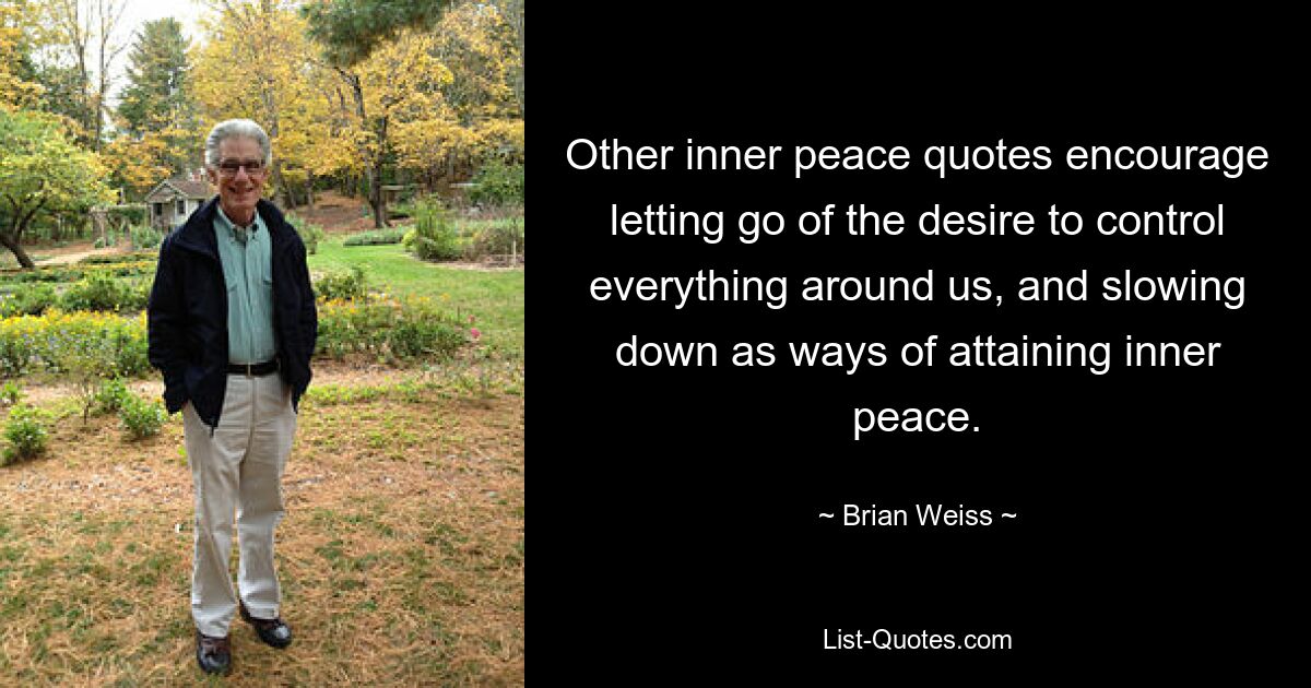 Other inner peace quotes encourage letting go of the desire to control everything around us, and slowing down as ways of attaining inner peace. — © Brian Weiss