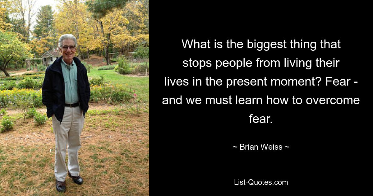 What is the biggest thing that stops people from living their lives in the present moment? Fear - and we must learn how to overcome fear. — © Brian Weiss