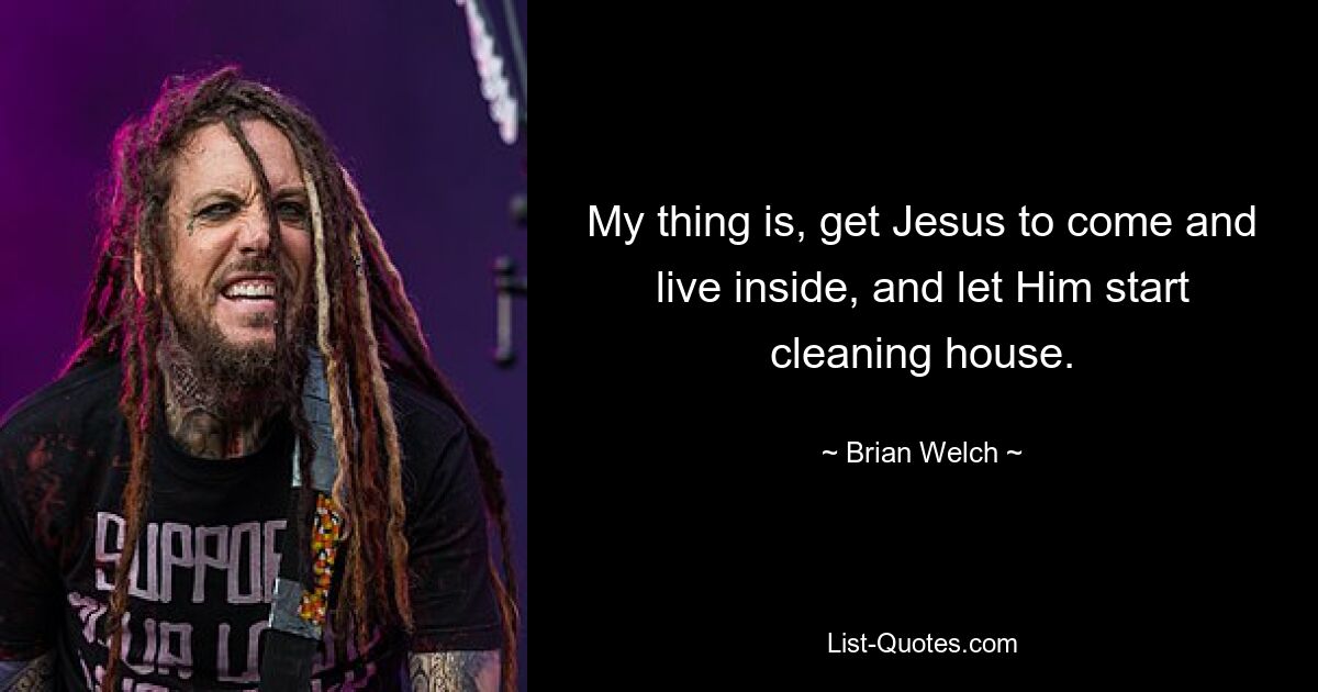 My thing is, get Jesus to come and live inside, and let Him start cleaning house. — © Brian Welch