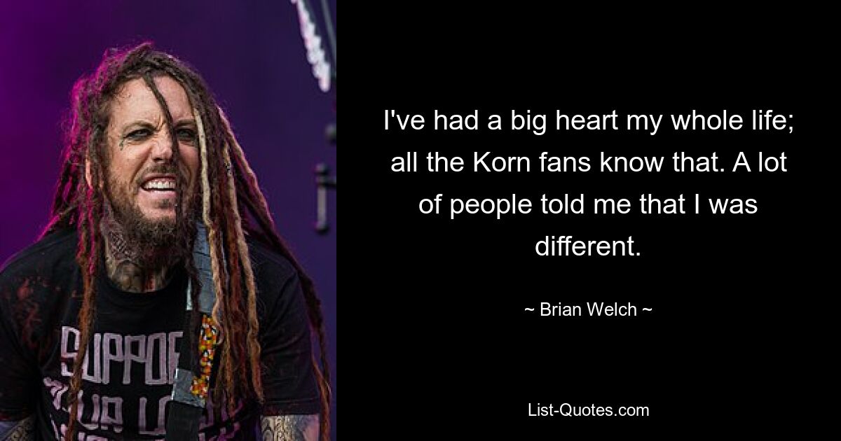 I've had a big heart my whole life; all the Korn fans know that. A lot of people told me that I was different. — © Brian Welch