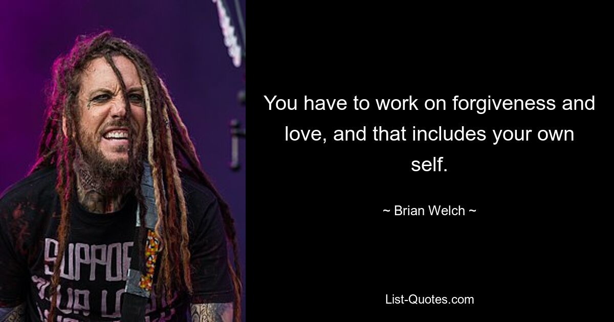 You have to work on forgiveness and love, and that includes your own self. — © Brian Welch