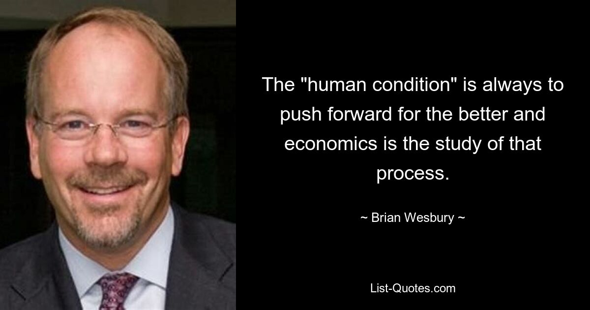 The "human condition" is always to push forward for the better and economics is the study of that process. — © Brian Wesbury