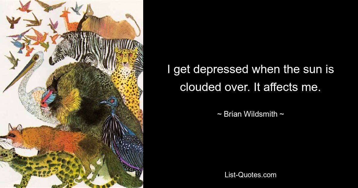 I get depressed when the sun is clouded over. It affects me. — © Brian Wildsmith