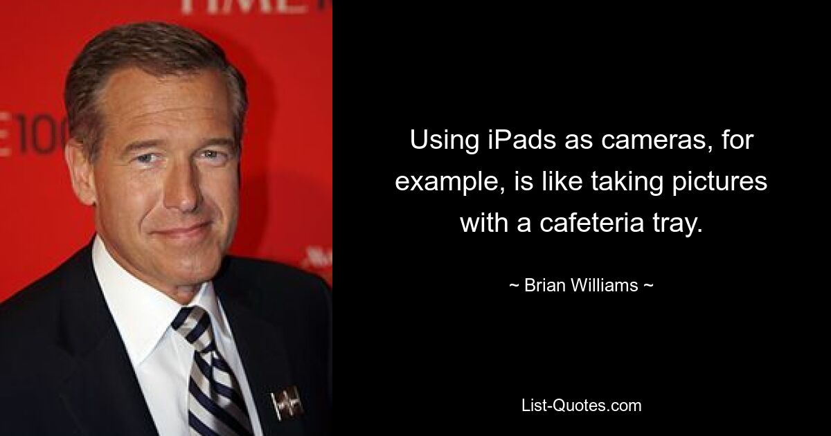 Using iPads as cameras, for example, is like taking pictures with a cafeteria tray. — © Brian Williams