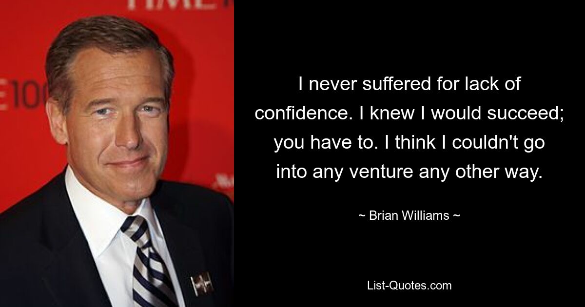 I never suffered for lack of confidence. I knew I would succeed; you have to. I think I couldn't go into any venture any other way. — © Brian Williams