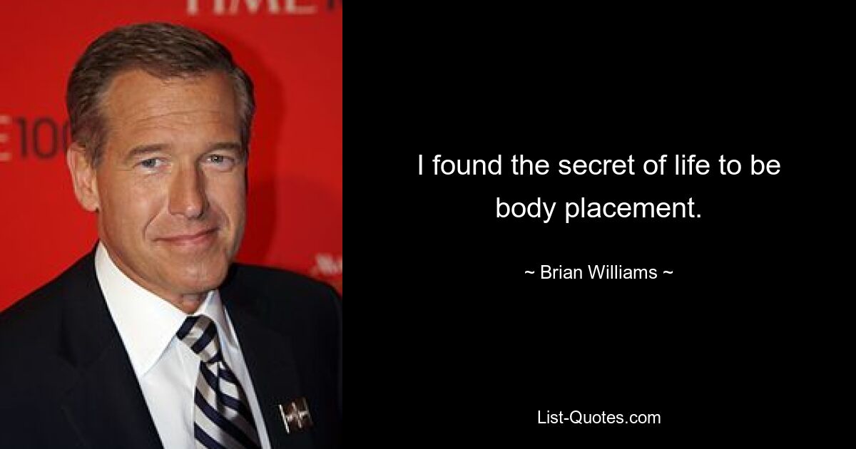 I found the secret of life to be body placement. — © Brian Williams