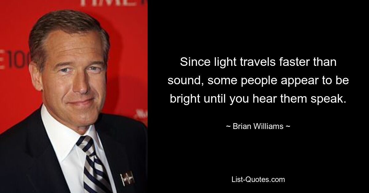 Since light travels faster than sound, some people appear to be bright until you hear them speak. — © Brian Williams