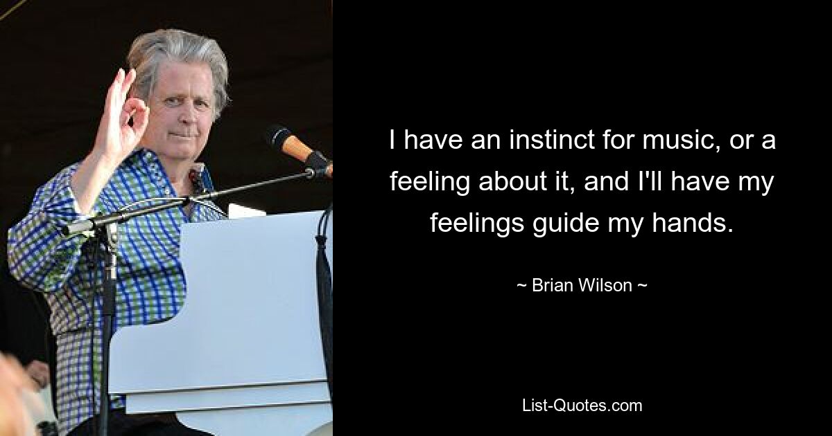 I have an instinct for music, or a feeling about it, and I'll have my feelings guide my hands. — © Brian Wilson