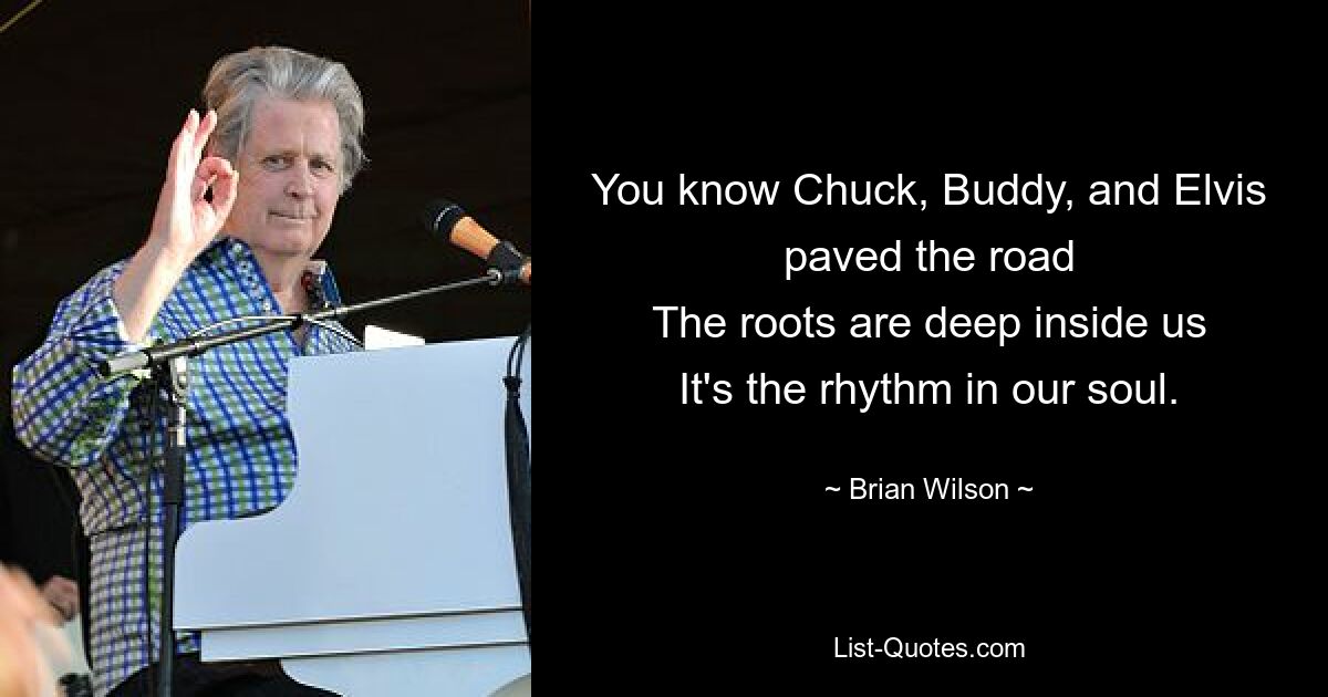 You know Chuck, Buddy, and Elvis paved the road
The roots are deep inside us
It's the rhythm in our soul. — © Brian Wilson