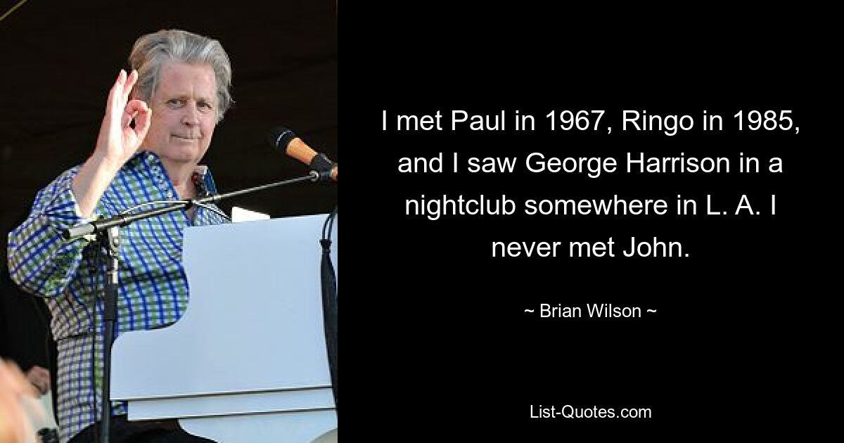 I met Paul in 1967, Ringo in 1985, and I saw George Harrison in a nightclub somewhere in L. A. I never met John. — © Brian Wilson