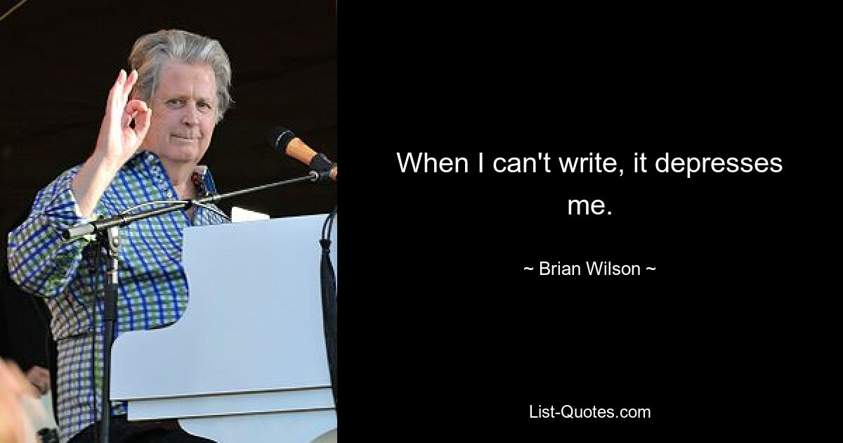 When I can't write, it depresses me. — © Brian Wilson