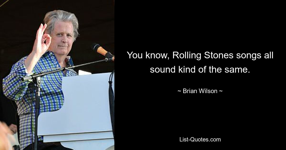 You know, Rolling Stones songs all sound kind of the same. — © Brian Wilson