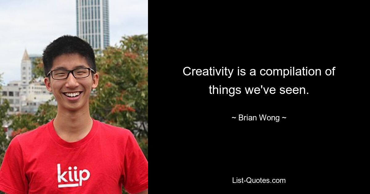 Creativity is a compilation of things we've seen. — © Brian Wong