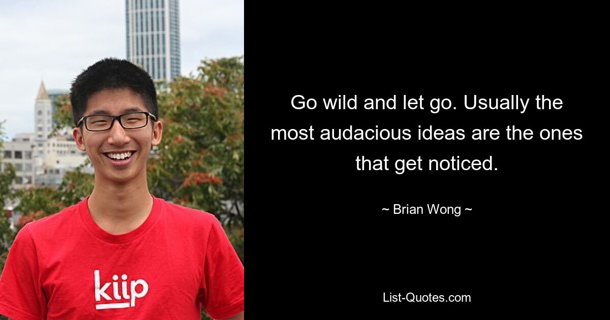 Go wild and let go. Usually the most audacious ideas are the ones that get noticed. — © Brian Wong