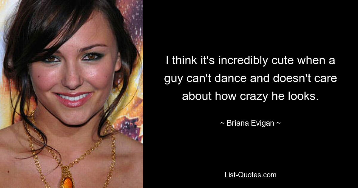 I think it's incredibly cute when a guy can't dance and doesn't care about how crazy he looks. — © Briana Evigan