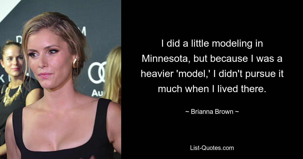 I did a little modeling in Minnesota, but because I was a heavier 'model,' I didn't pursue it much when I lived there. — © Brianna Brown