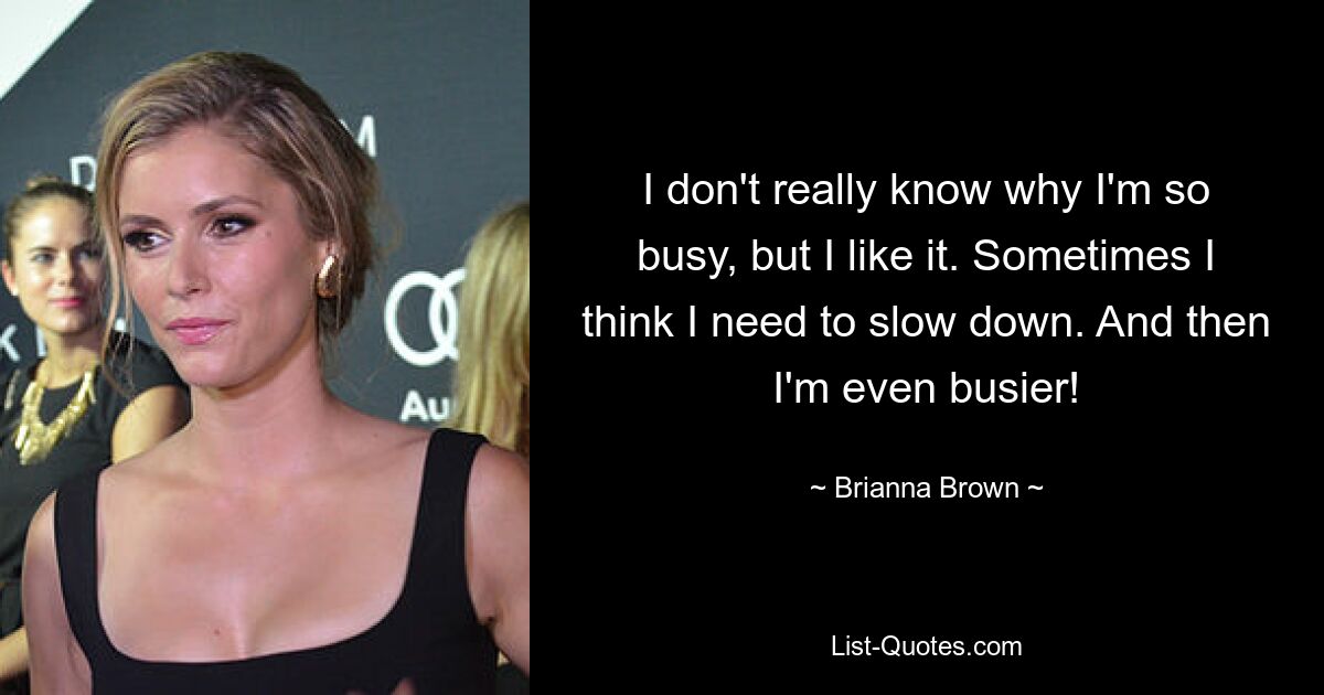 I don't really know why I'm so busy, but I like it. Sometimes I think I need to slow down. And then I'm even busier! — © Brianna Brown